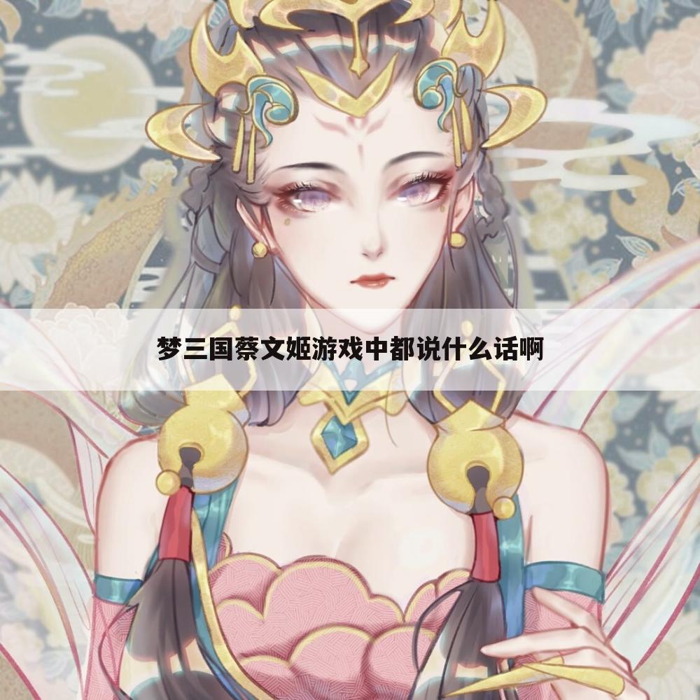 梦三国蔡文姬游戏中都说什么话啊