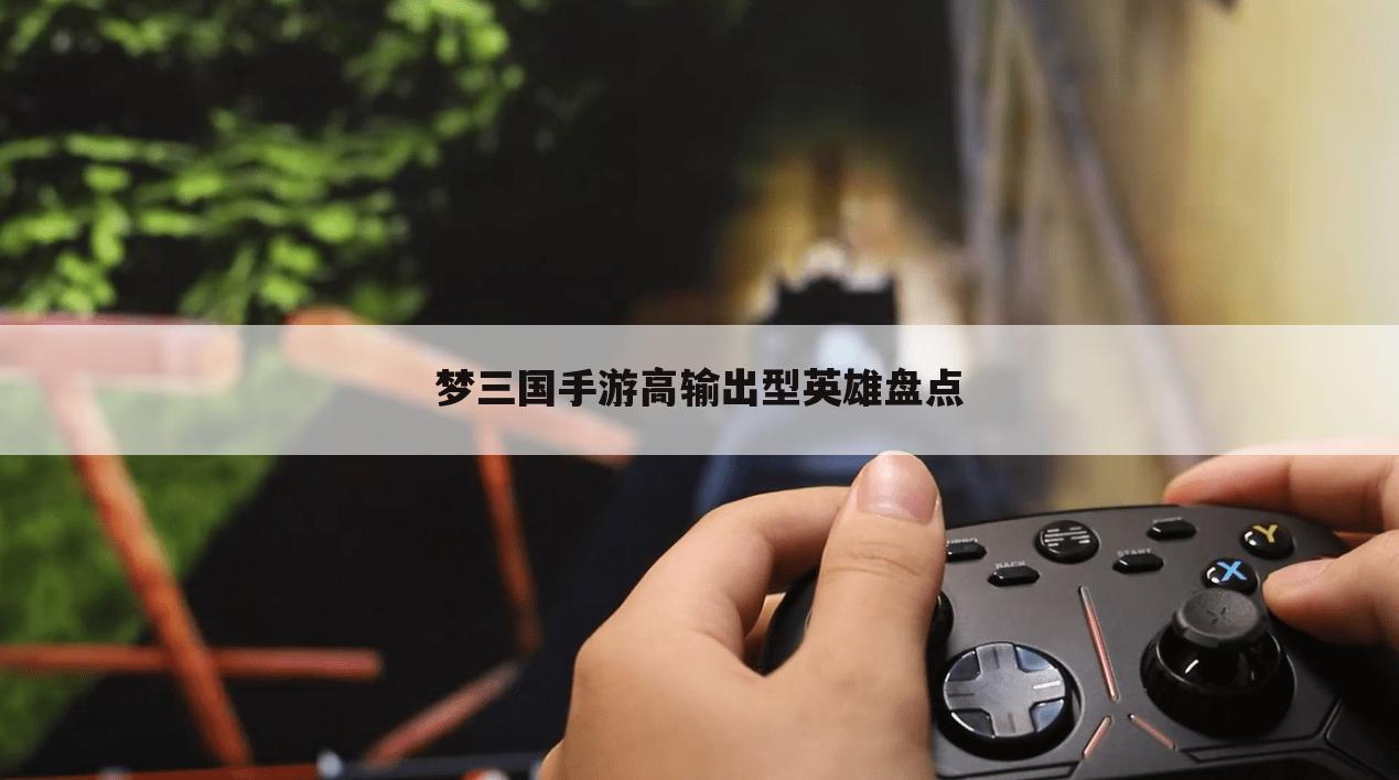 梦三国手游高输出型英雄盘点