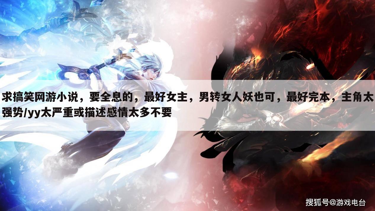 求搞笑网游小说,要全息的,最好女主,男转女人妖也可,最好完本,主角太强势/yy太严重或描述感情太多不要