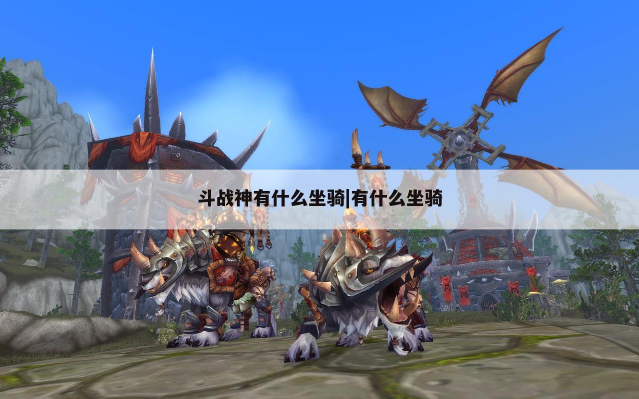 斗战神有什么坐骑|有什么坐骑