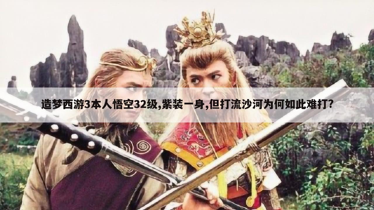 造梦西游3本人悟空32级,紫装一身,但打流沙河为何如此难打?
