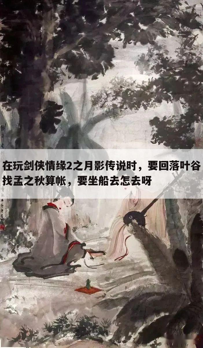 在玩剑侠情缘2之月影传说时,要回落叶谷找孟之秋算帐,要坐船去怎去呀