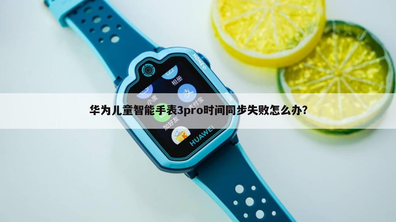 华为儿童智能手表3pro时间同步失败怎么办?