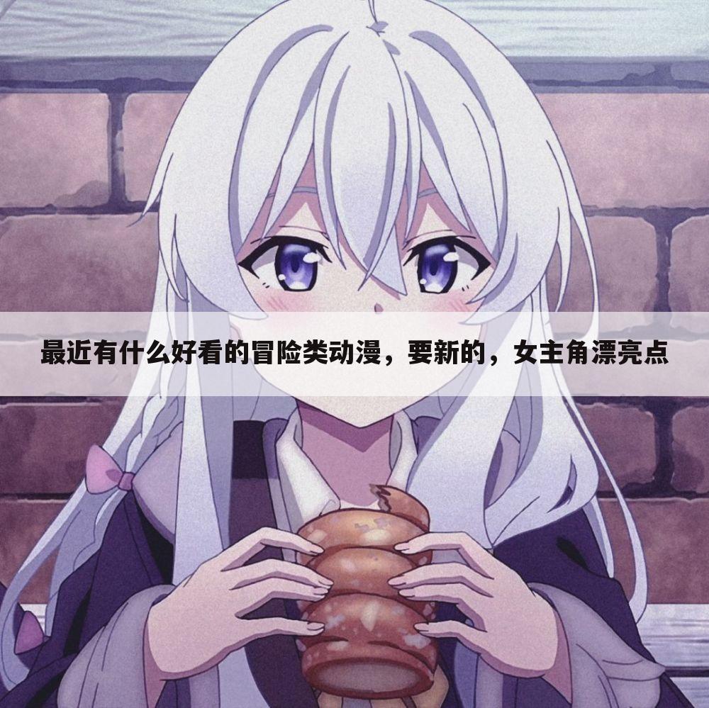 最近有什么好看的冒险类动漫,要新的,女主角漂亮点