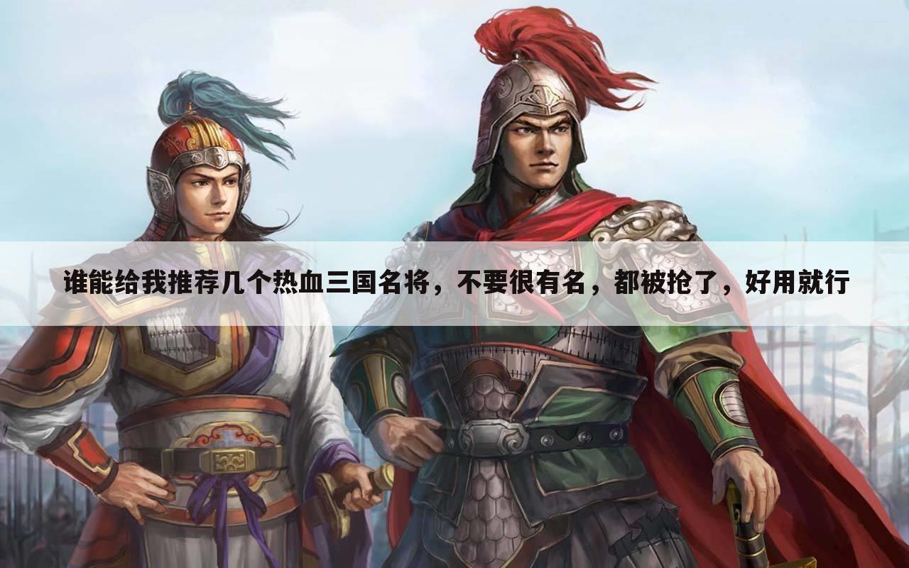 谁能给我推荐几个热血三国名将,不要很有名,都被抢了,好用就行