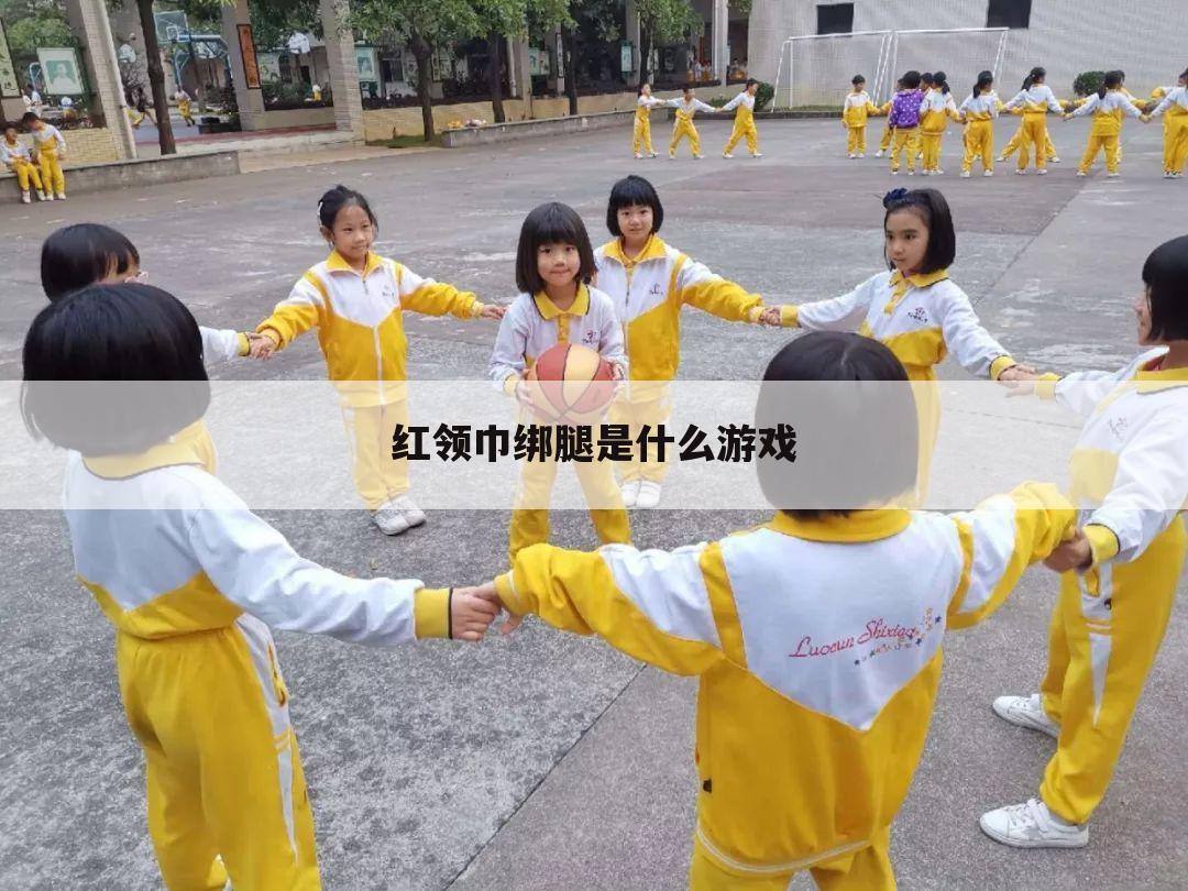 红领巾绑腿是什么游戏