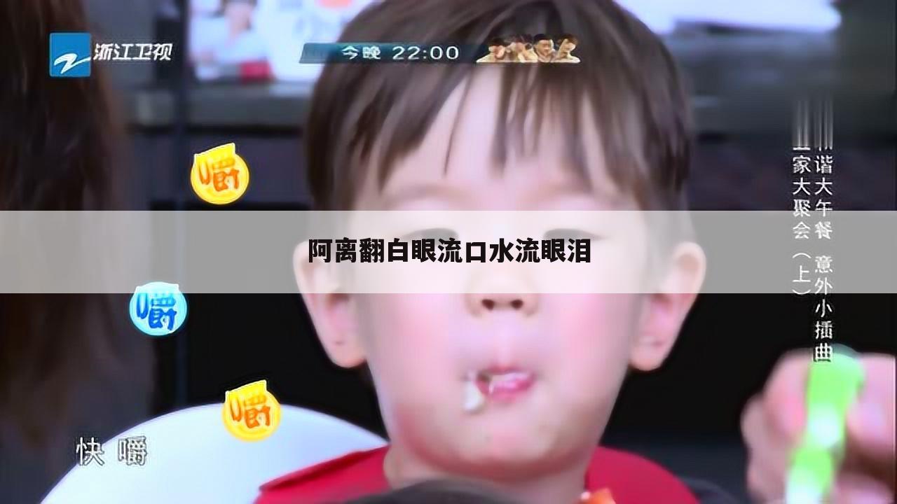 阿离翻白眼流口水流眼泪