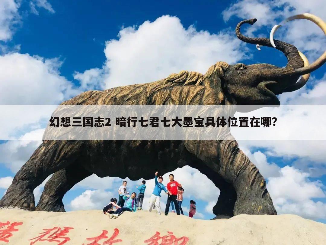 幻想三国志2 暗行七君七大墨宝具体位置在哪?