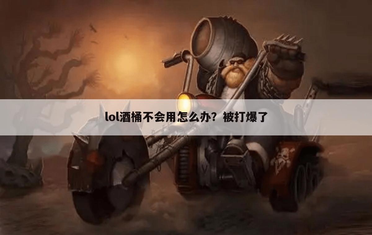lol酒桶不会用怎么办?被打爆了