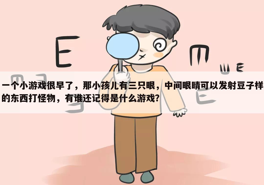 一个小游戏很早了,那小孩儿有三只眼,中间眼睛可以发射豆子样的东西打怪物,有谁还记得是什么游戏?