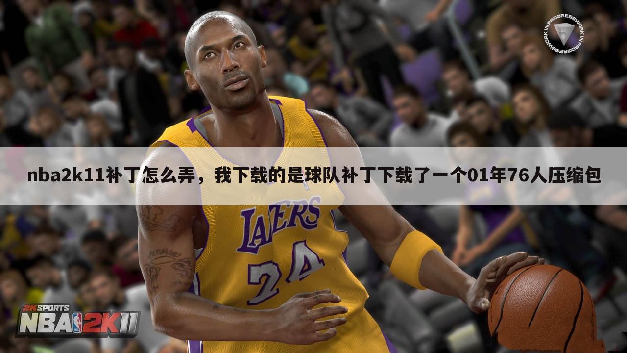 nba2k11补丁怎么弄,我下载的是球队补丁下载了一个01年76人压缩包