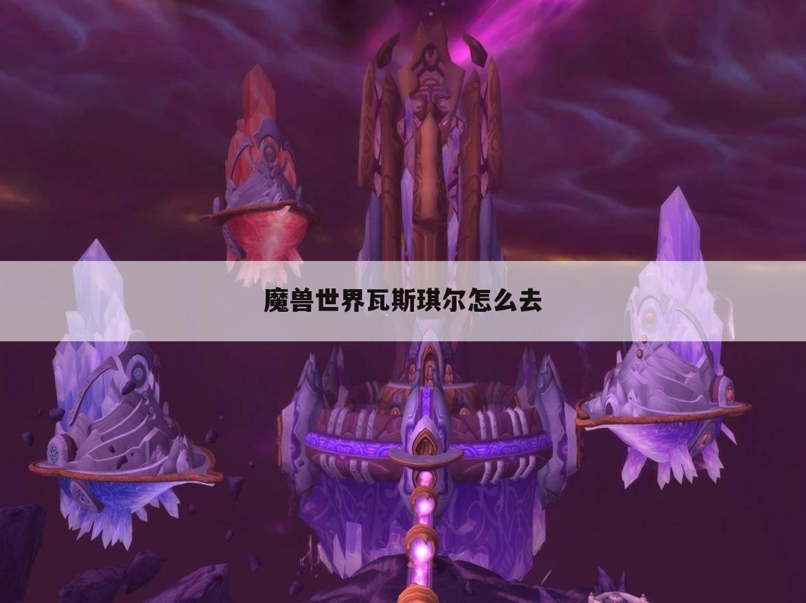 魔兽世界瓦斯琪尔怎么去