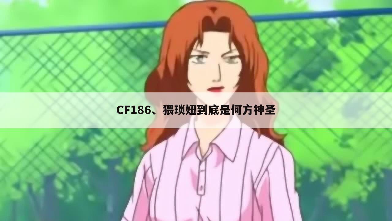 CF186、猥琐妞到底是何方神圣