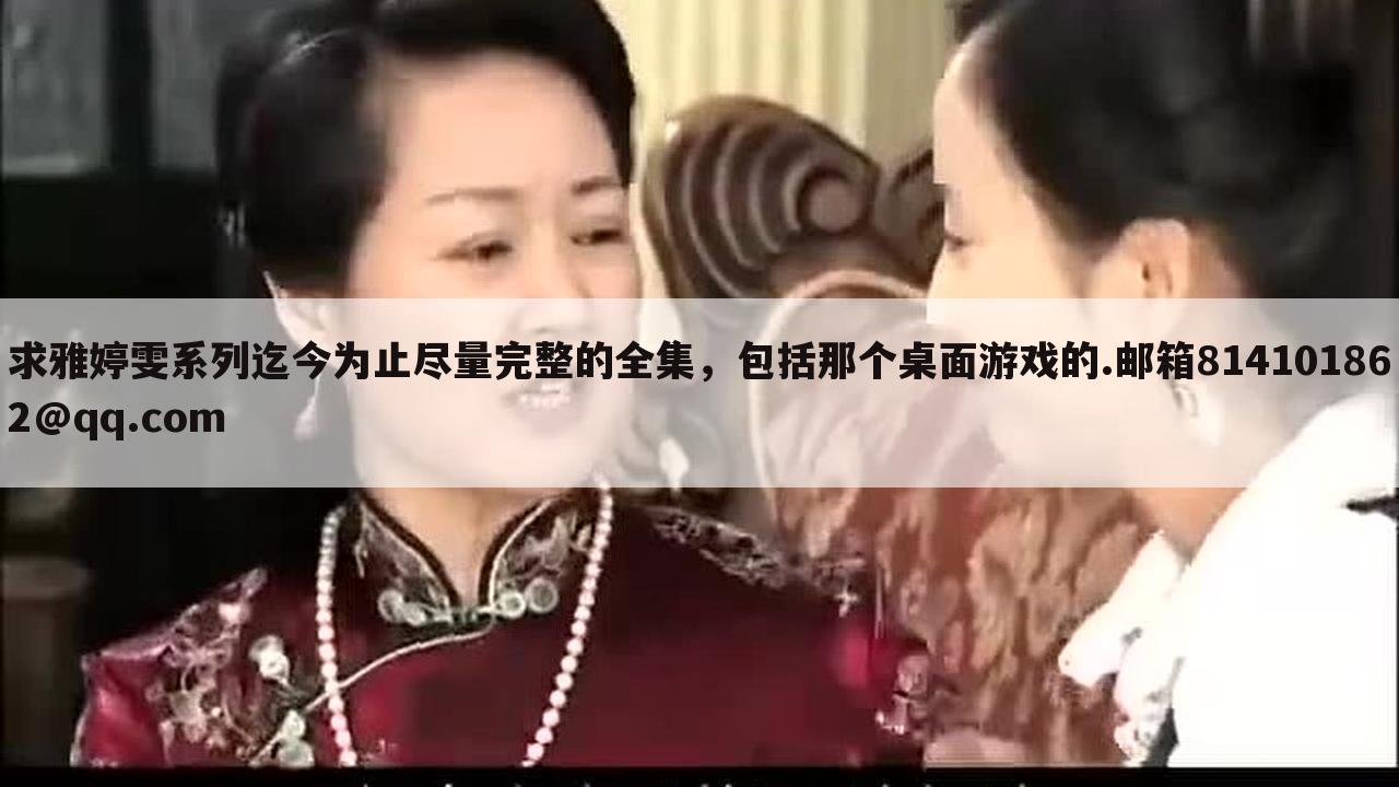 求雅婷雯系列迄今为止尽量完整的全集,包括那个桌面游戏的.邮箱814101862@qq.com