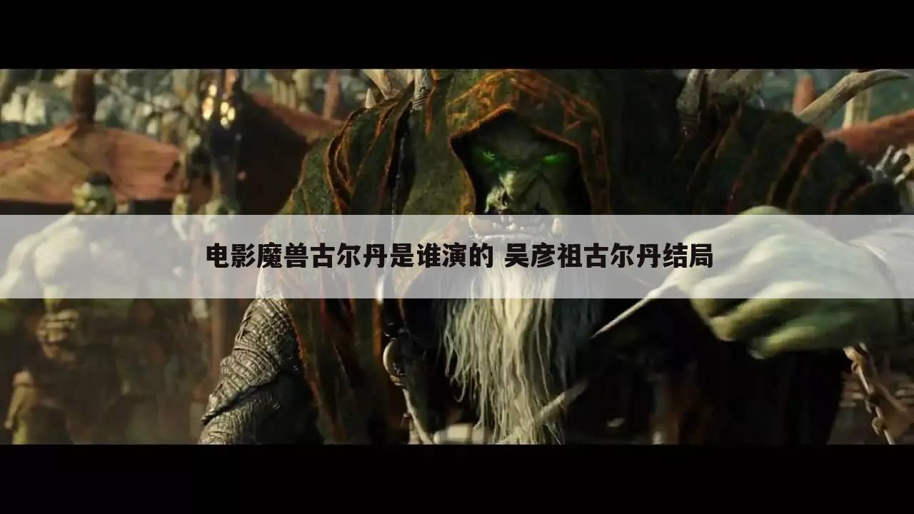 电影魔兽古尔丹是谁演的 吴彦祖古尔丹结局