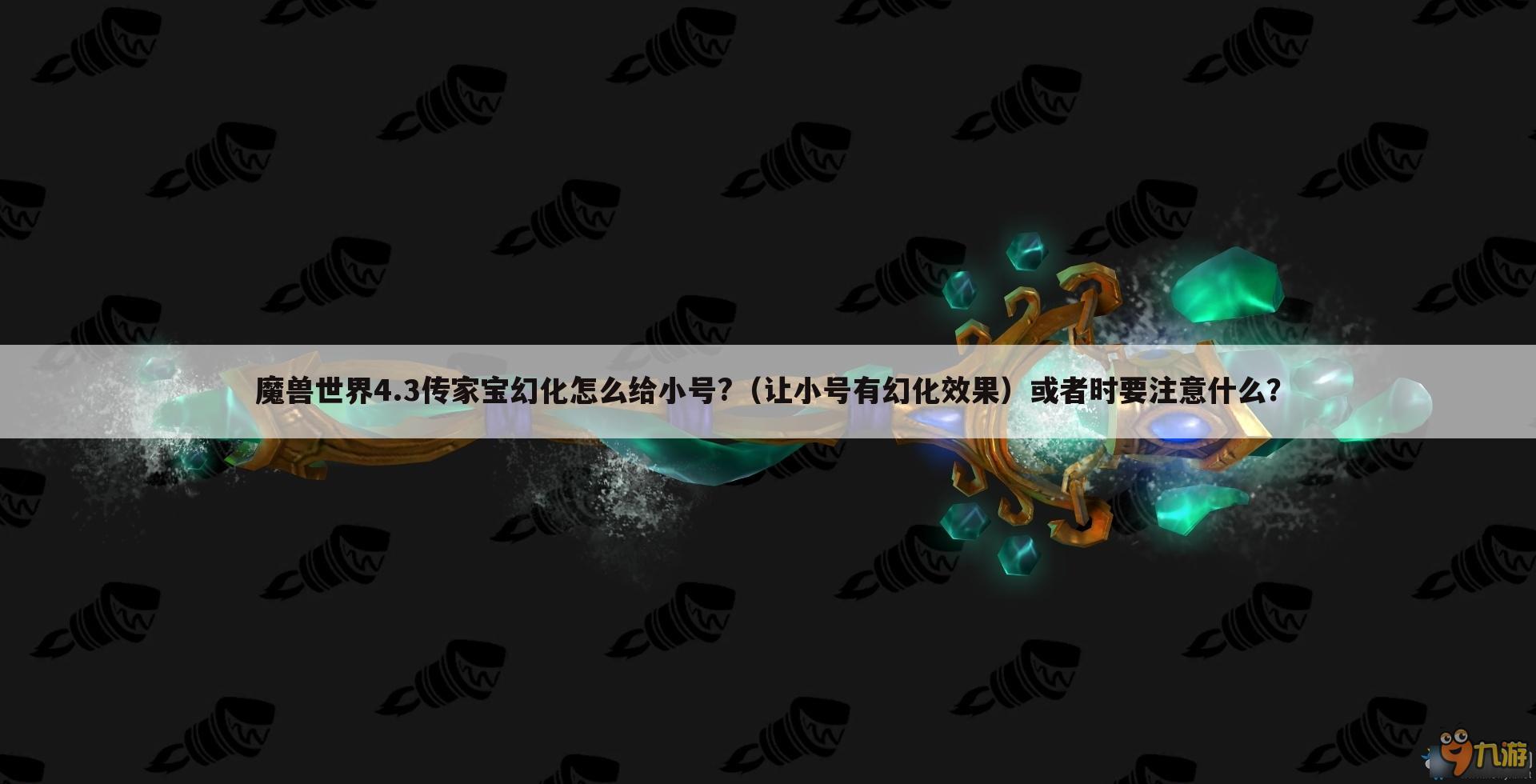 魔兽世界4.3传家宝幻化怎么给小号?(让小号有幻化效果)或者时要注意什么?
