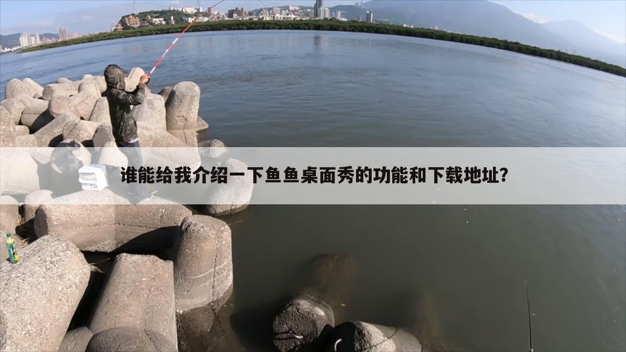谁能给我介绍一下鱼鱼桌面秀的功能和下载地址?