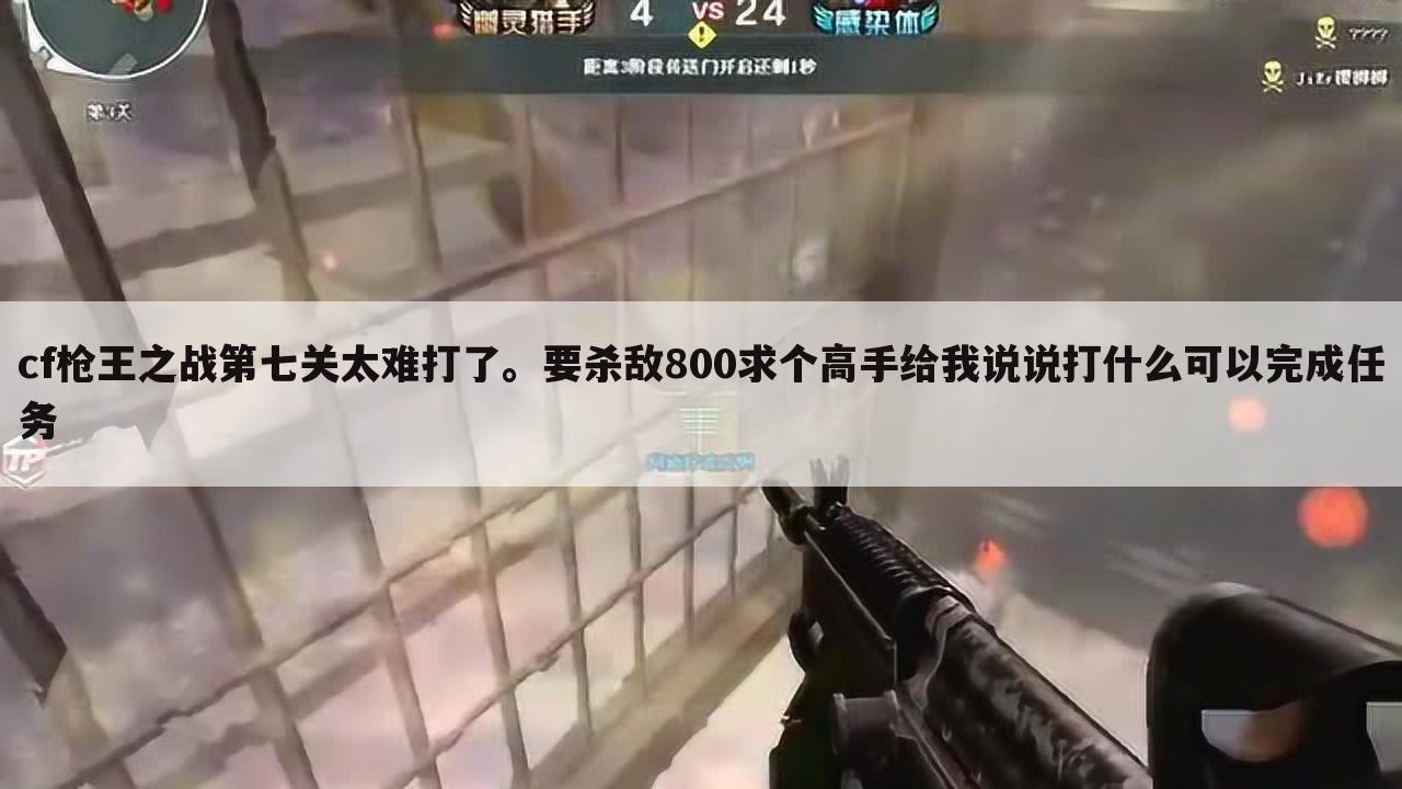 cf枪王之战第七关太难打了。要杀敌800求个高手给我说说打什么可以完成任务