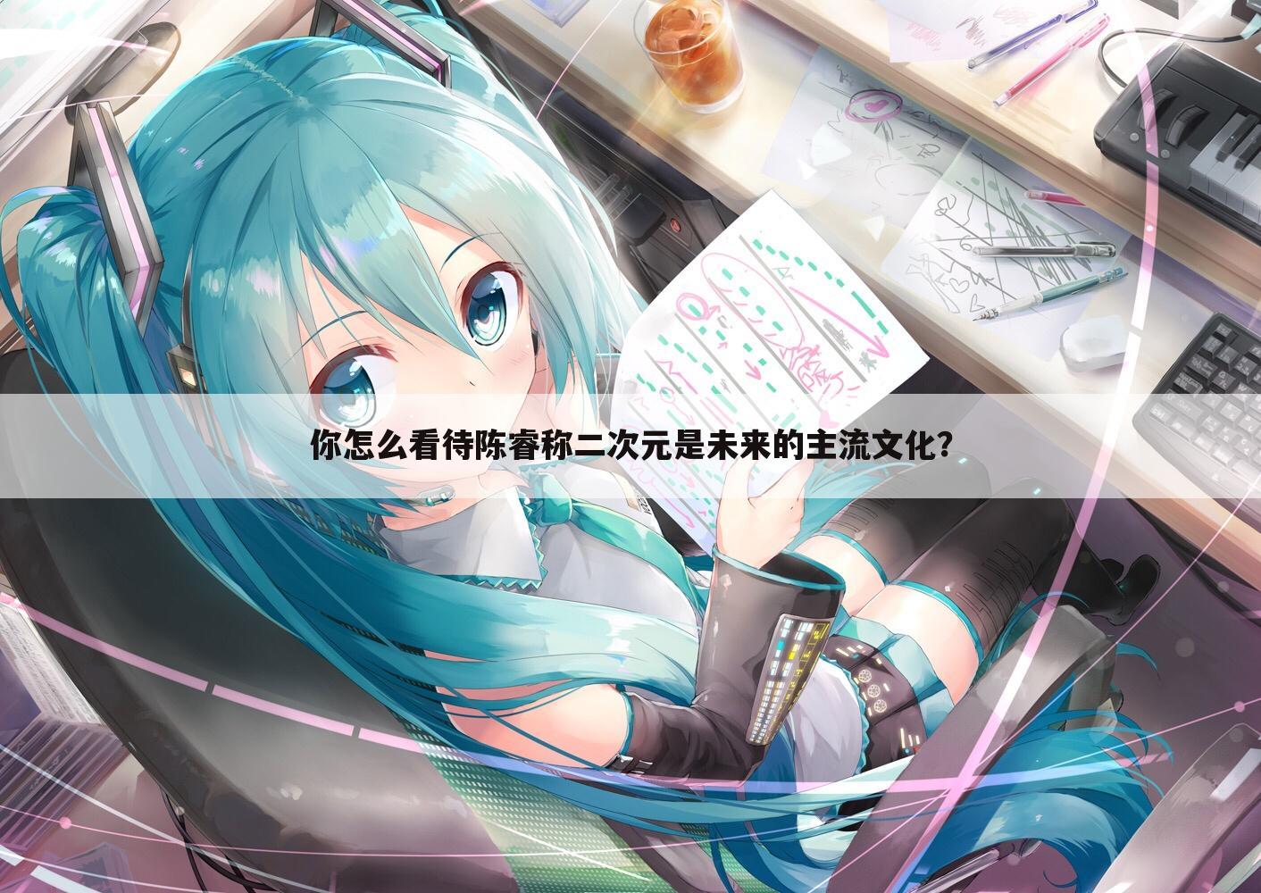 你怎么看待陈睿称二次元是未来的主流文化?