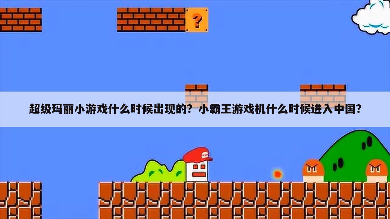 超级玛丽小游戏什么时候出现的？小霸王游戏机什么时候进入中国？